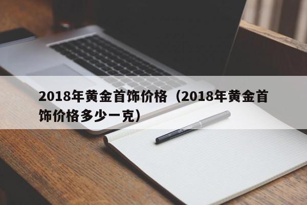 买球-2018年黄金首饰价格（2018年黄金首饰价格多少一克）